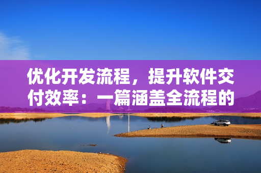 优化开发流程，提升软件交付效率：一篇涵盖全流程的软件开发实践经验分享