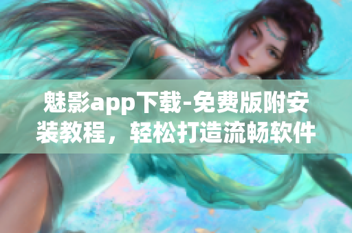 魅影app下载-免费版附安装教程，轻松打造流畅软件使用体验！