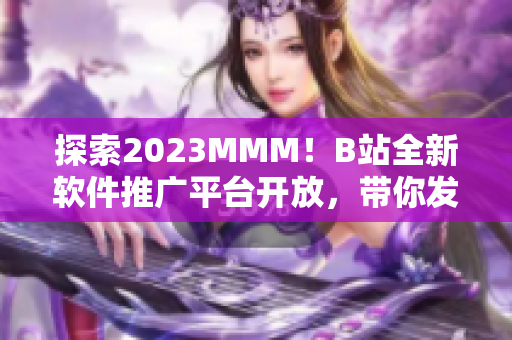 探索2023MMM！B站全新软件推广平台开放，带你发掘最新软件应用!