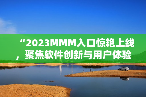 “2023MMM入口惊艳上线，聚焦软件创新与用户体验”