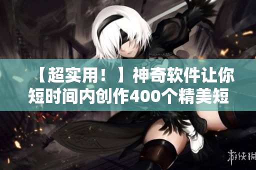 【超实用！】神奇软件让你短时间内创作400个精美短视频