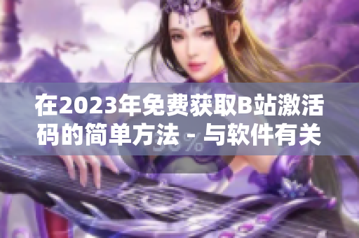 在2023年免费获取B站激活码的简单方法 - 与软件有关的文章