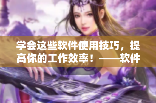 学会这些软件使用技巧，提高你的工作效率！——软件操作技巧大全