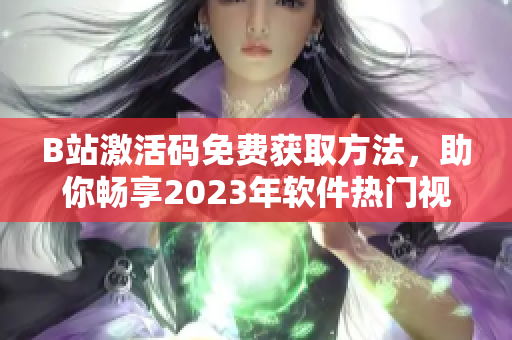 B站激活码免费获取方法，助你畅享2023年软件热门视频