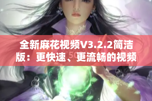 全新麻花视频V3.2.2简洁版：更快速、更流畅的视频欣赏体验