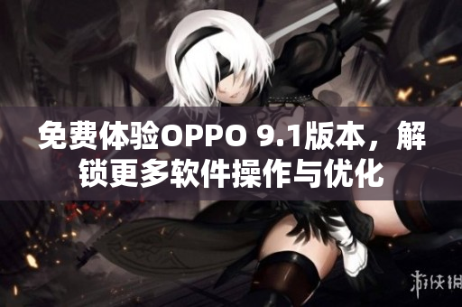 免费体验OPPO 9.1版本，解锁更多软件操作与优化