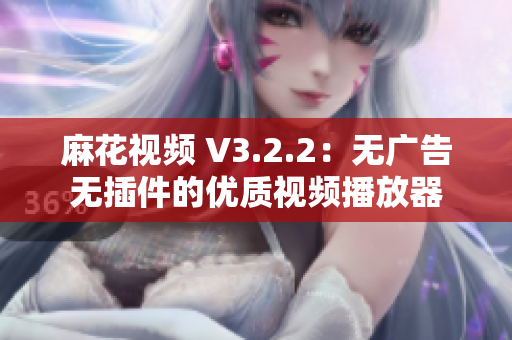 麻花视频 V3.2.2：无广告无插件的优质视频播放器