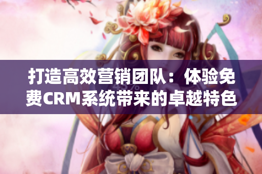 打造高效营销团队：体验免费CRM系统带来的卓越特色功能