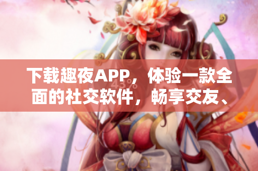 下载趣夜APP，体验一款全面的社交软件，畅享交友、娱乐与知识分享