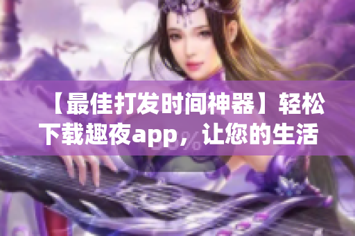 【最佳打发时间神器】轻松下载趣夜app，让您的生活更有趣味！