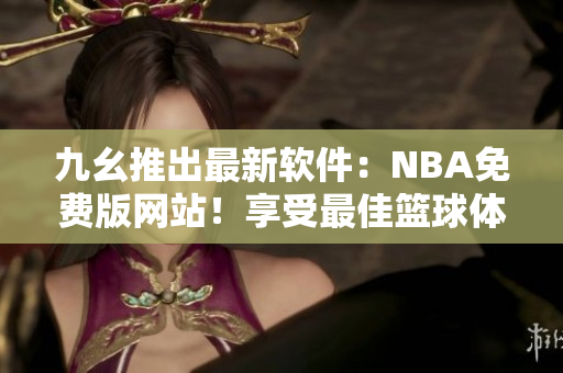 九幺推出最新软件：NBA免费版网站！享受最佳篮球体验！