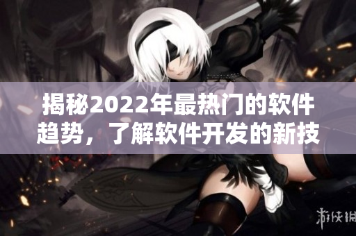 揭秘2022年最热门的软件趋势，了解软件开发的新技术和工具