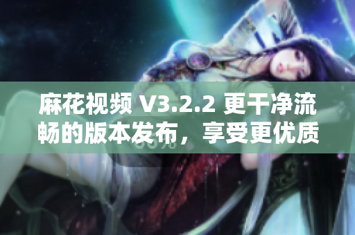 麻花视频 V3.2.2 更干净流畅的版本发布，享受更优质的软件观看体验！