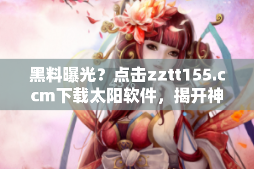 黑料曝光？点击zztt155.ccm下载太阳软件，揭开神秘面纱