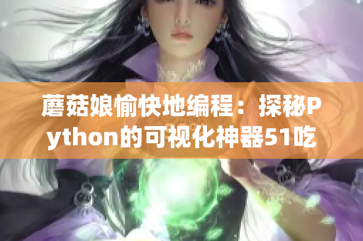 蘑菇娘愉快地编程：探秘Python的可视化神器51吃瓜.world