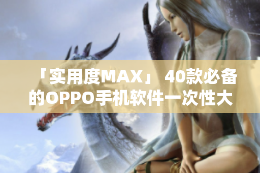 「实用度MAX」 40款必备的OPPO手机软件一次性大放送！