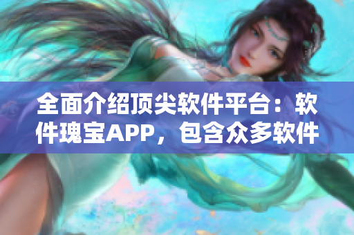 全面介绍顶尖软件平台：软件瑰宝APP，包含众多软件使用技巧及推荐