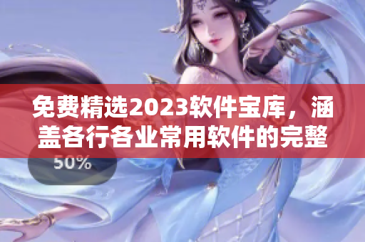 免费精选2023软件宝库，涵盖各行各业常用软件的完整集锦