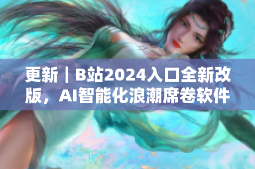 更新｜B站2024入口全新改版，AI智能化浪潮席卷软件界