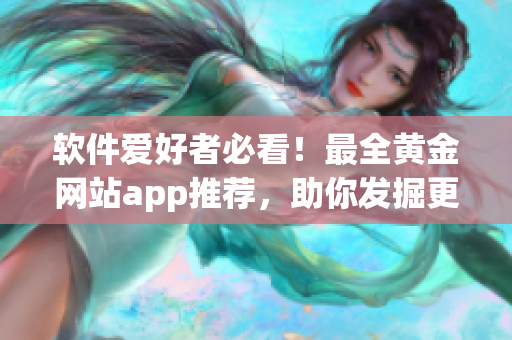 软件爱好者必看！最全黄金网站app推荐，助你发掘更多实用软件！