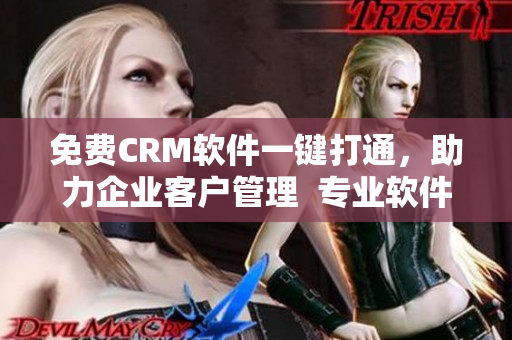 免费CRM软件一键打通，助力企业客户管理  专业软件编辑