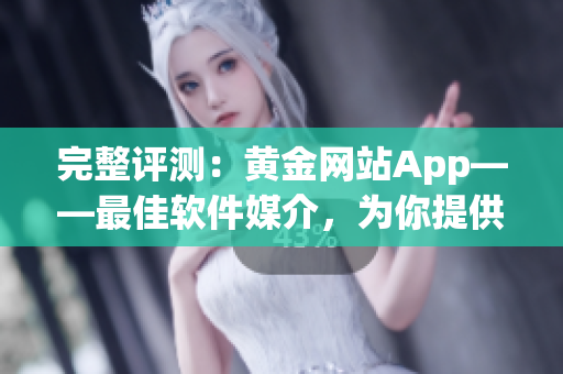 完整评测：黄金网站App——最佳软件媒介，为你提供最全面的浏览体验！