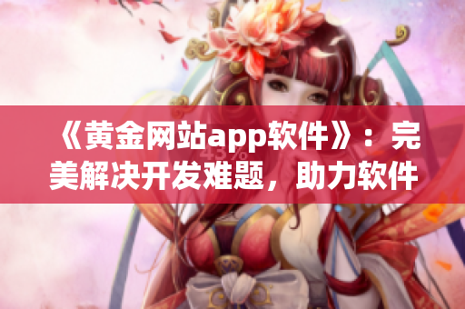 《黄金网站app软件》：完美解决开发难题，助力软件行业创新！