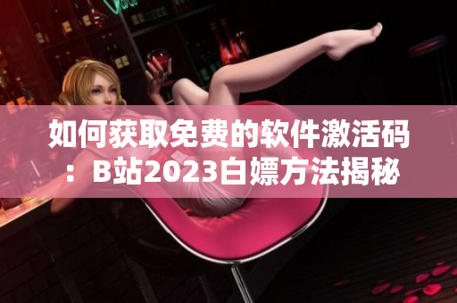 如何获取免费的软件激活码：B站2023白嫖方法揭秘