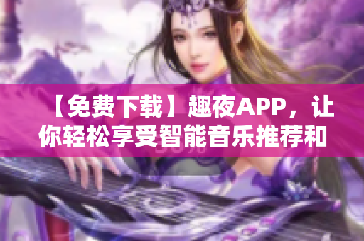 【免费下载】趣夜APP，让你轻松享受智能音乐推荐和社交互动的软件