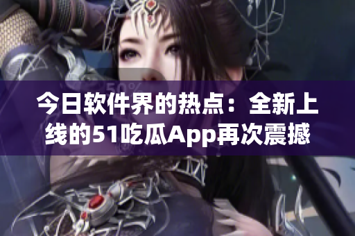 今日软件界的热点：全新上线的51吃瓜App再次震撼用户体验！