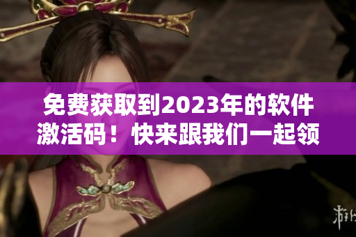 免费获取到2023年的软件激活码！快来跟我们一起领取吧！