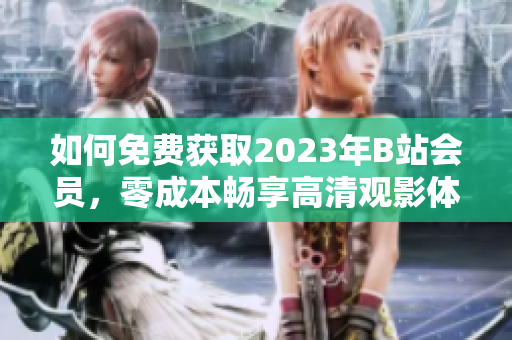 如何免费获取2023年B站会员，零成本畅享高清观影体验