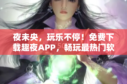 夜未央，玩乐不停！免费下载趣夜APP，畅玩最热门软件与游戏