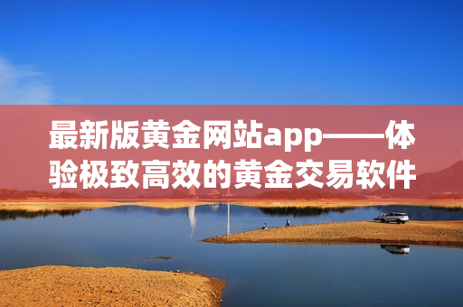 最新版黄金网站app——体验极致高效的黄金交易软件！