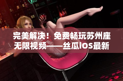 完美解决！免费畅玩苏州座无限视频——丝瓜iOS最新版