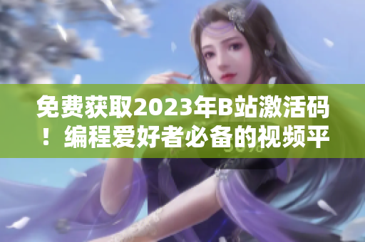 免费获取2023年B站激活码！编程爱好者必备的视频平台