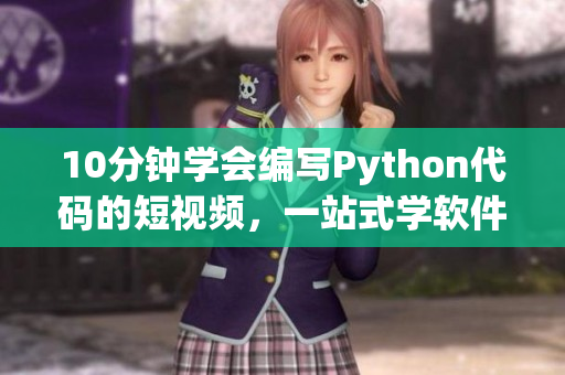 10分钟学会编写Python代码的短视频，一站式学软件新体验