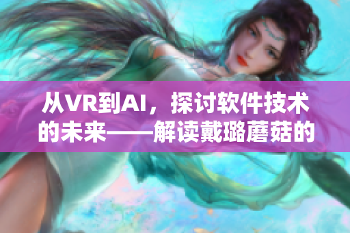 从VR到AI，探讨软件技术的未来——解读戴璐蘑菇的奇思妙想