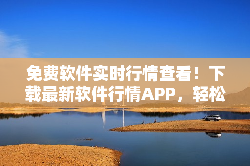 免费软件实时行情查看！下载最新软件行情APP，轻松追踪全球软件价格动态!