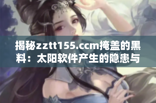 揭秘zztt155.ccm掩盖的黑料：太阳软件产生的隐患与解决方案