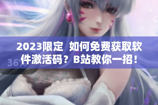 2023限定  如何免费获取软件激活码？B站教你一招！