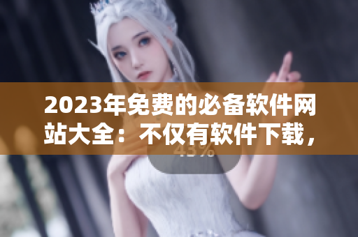 2023年免费的必备软件网站大全：不仅有软件下载，还附带使用攻略！