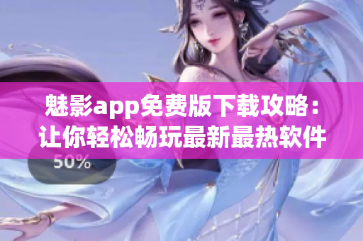 魅影app免费版下载攻略：让你轻松畅玩最新最热软件！