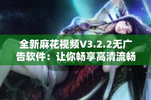 全新麻花视频V3.2.2无广告软件：让你畅享高清流畅在线观影体验