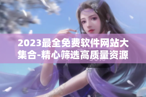 2023最全免费软件网站大集合-精心筛选高质量资源