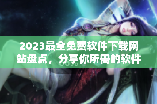 2023最全免费软件下载网站盘点，分享你所需的软件应有尽有！