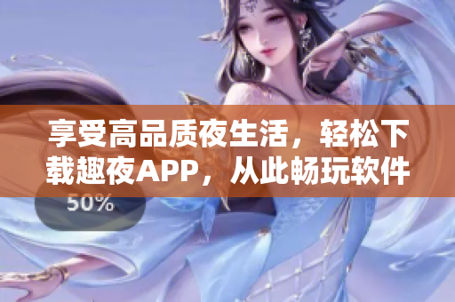 享受高品质夜生活，轻松下载趣夜APP，从此畅玩软件世界