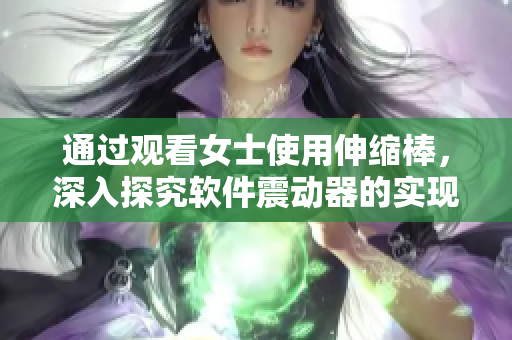 通过观看女士使用伸缩棒，深入探究软件震动器的实现原理