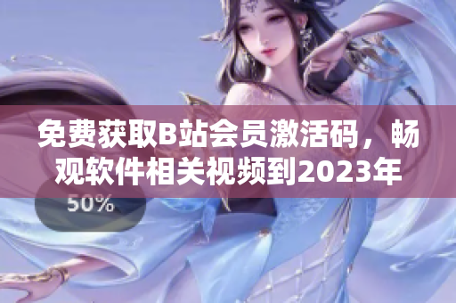 免费获取B站会员激活码，畅观软件相关视频到2023年！