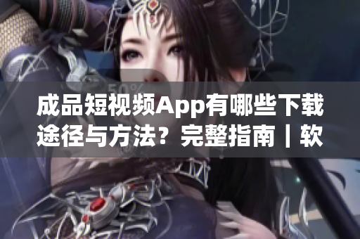 成品短视频App有哪些下载途径与方法？完整指南｜软件下载指南